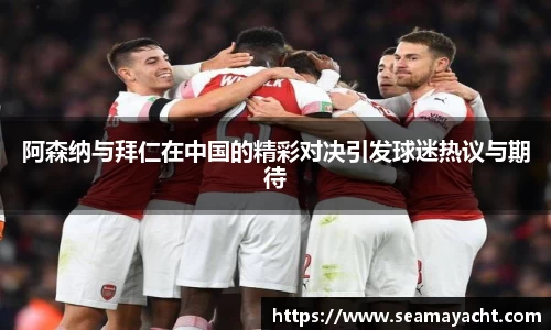 阿森纳与拜仁在中国的精彩对决引发球迷热议与期待