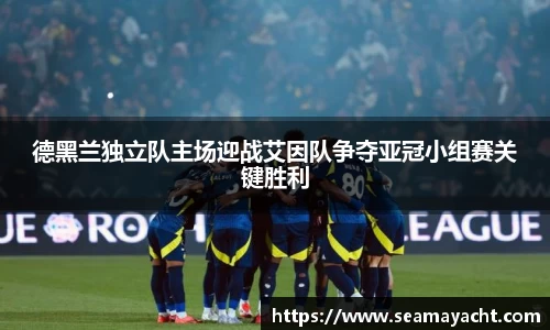 德黑兰独立队主场迎战艾因队争夺亚冠小组赛关键胜利
