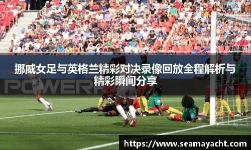 挪威女足与英格兰精彩对决录像回放全程解析与精彩瞬间分享