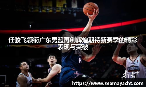 任骏飞领衔广东男篮再创辉煌期待新赛季的精彩表现与突破