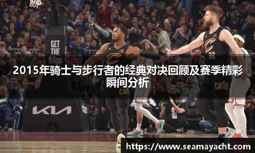 2015年骑士与步行者的经典对决回顾及赛季精彩瞬间分析