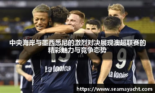 中央海岸与墨西悉尼的激烈对决展现澳超联赛的精彩魅力与竞争态势