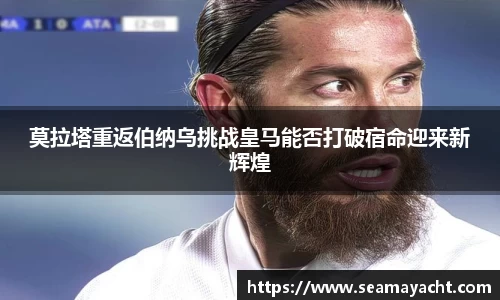 莫拉塔重返伯纳乌挑战皇马能否打破宿命迎来新辉煌