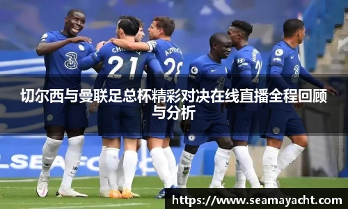 切尔西与曼联足总杯精彩对决在线直播全程回顾与分析