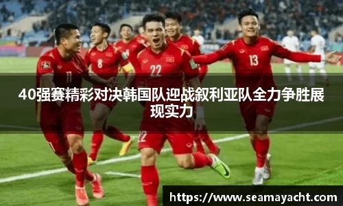 40强赛精彩对决韩国队迎战叙利亚队全力争胜展现实力