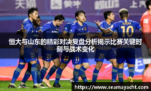 恒大与山东的精彩对决复盘分析揭示比赛关键时刻与战术变化