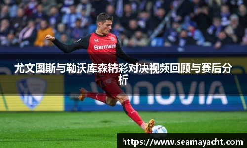 尤文图斯与勒沃库森精彩对决视频回顾与赛后分析