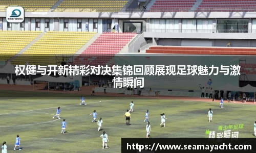 权健与开新精彩对决集锦回顾展现足球魅力与激情瞬间