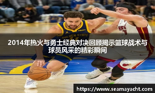 2014年热火与勇士经典对决回顾揭示篮球战术与球员风采的精彩瞬间