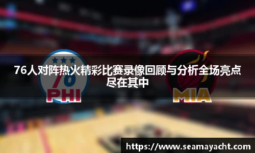 76人对阵热火精彩比赛录像回顾与分析全场亮点尽在其中